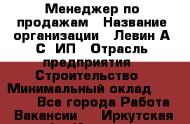 Менеджер по продажам › Название организации ­ Левин А.С, ИП › Отрасль предприятия ­ Строительство › Минимальный оклад ­ 30 000 - Все города Работа » Вакансии   . Иркутская обл.,Иркутск г.